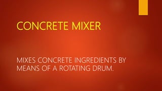 CONCRETE MIXER
MIXES CONCRETE INGREDIENTS BY
MEANS OF A ROTATING DRUM.
 