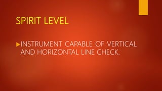 SPIRIT LEVEL
INSTRUMENT CAPABLE OF VERTICAL
AND HORIZONTAL LINE CHECK.
 