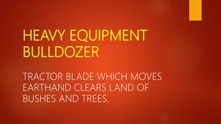 HEAVY EQUIPMENT
BULLDOZER
TRACTOR BLADE WHICH MOVES
EARTHAND CLEARS LAND OF
BUSHES AND TREES.
 