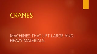 CRANES
MACHINES THAT LIFT LARGE AND
HEAVY MATERIALS.
 