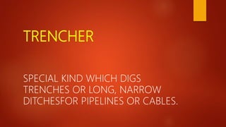 TRENCHER
SPECIAL KIND WHICH DIGS
TRENCHES OR LONG, NARROW
DITCHESFOR PIPELINES OR CABLES.
 