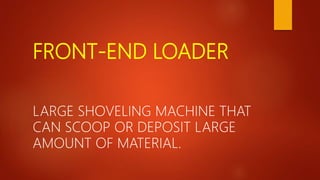 FRONT-END LOADER
LARGE SHOVELING MACHINE THAT
CAN SCOOP OR DEPOSIT LARGE
AMOUNT OF MATERIAL.
 