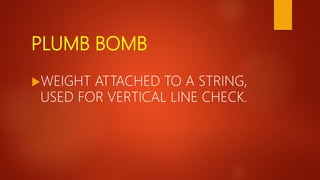 PLUMB BOMB
WEIGHT ATTACHED TO A STRING,
USED FOR VERTICAL LINE CHECK.
 