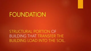FOUNDATION
STRUCTURAL PORTION OF
BUILDING THAT TRANSFER THE
BUILDING LOAD INTO THE SOIL.
 