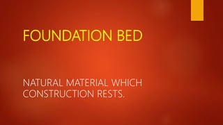 FOUNDATION BED
NATURAL MATERIAL WHICH
CONSTRUCTION RESTS.
 