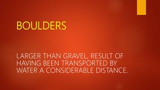 BOULDERS
LARGER THAN GRAVEL, RESULT OF
HAVING BEEN TRANSPORTED BY
WATER A CONSIDERABLE DISTANCE.
 