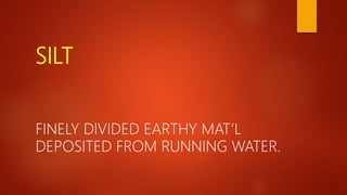 SILT
FINELY DIVIDED EARTHY MAT’L
DEPOSITED FROM RUNNING WATER.
 