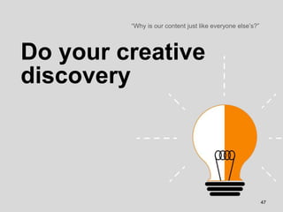 Do your creative
discovery
“Why is our content just like everyone else’s?”
47
 