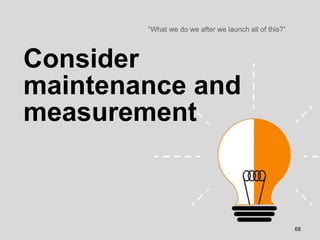 Consider
maintenance and
measurement
“What we do we after we launch all of this?”
68
 