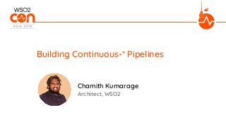 Architect, WSO2
Building Continuous-* Pipelines
Chamith Kumarage
 