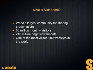 What is SlideShare?
 World’s largest community for sharing
presentations
 60 million monthly visitors
 215 million page views/month
 One of the most visited 200 websites in
the world
 