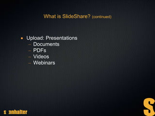 What is SlideShare? (continued)
 Upload: Presentations
– Documents
– PDFs
– Videos
– Webinars
 