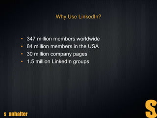 Why Use LinkedIn?
• 347 million members worldwide
• 84 million members in the USA
• 30 million company pages
• 1.5 million LinkedIn groups
 