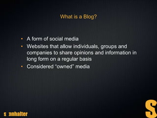 What is a Blog?
• A form of social media
• Websites that allow individuals, groups and
companies to share opinions and information in
long form on a regular basis
• Considered “owned” media
 