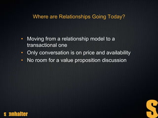 Where are Relationships Going Today?
• Moving from a relationship model to a
transactional one
• Only conversation is on price and availability
• No room for a value proposition discussion
 