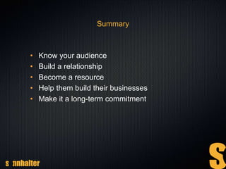 Summary
• Know your audience
• Build a relationship
• Become a resource
• Help them build their businesses
• Make it a long-term commitment
 