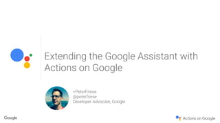 Extending the Google Assistant with
Actions on Google
+PeterFriese
@peterfriese
Developer Advocate, Google
 