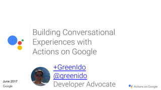 Building Conversational
Experiences with
Actions on Google
+GreenIdo
@greenido
Developer Advocate
June 2017
 