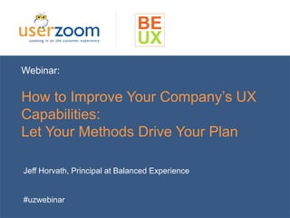 Webinar: 
How to Improve Your Company’s UX 
Capabilities: 
Let Your Methods Drive Your Plan 
Jeff Horvath, Principal at Balanced Experience 
#uzwebinar 
 