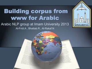 Building corpus from
www for Arabic
Arabic NLP group at Imam University 2013
Al-Fridi.A , Bhattab.R , Al-Rakaf.N
 