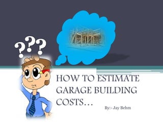 HOW TO ESTIMATE
GARAGE BUILDING
COSTS… By:- Jay Behm
 