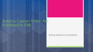 Building Courses Which Are
Published to OER
Sharing experience and expertise
 