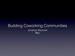 Building Coworking Communities
          Jonathan Markwell
                @jot
 