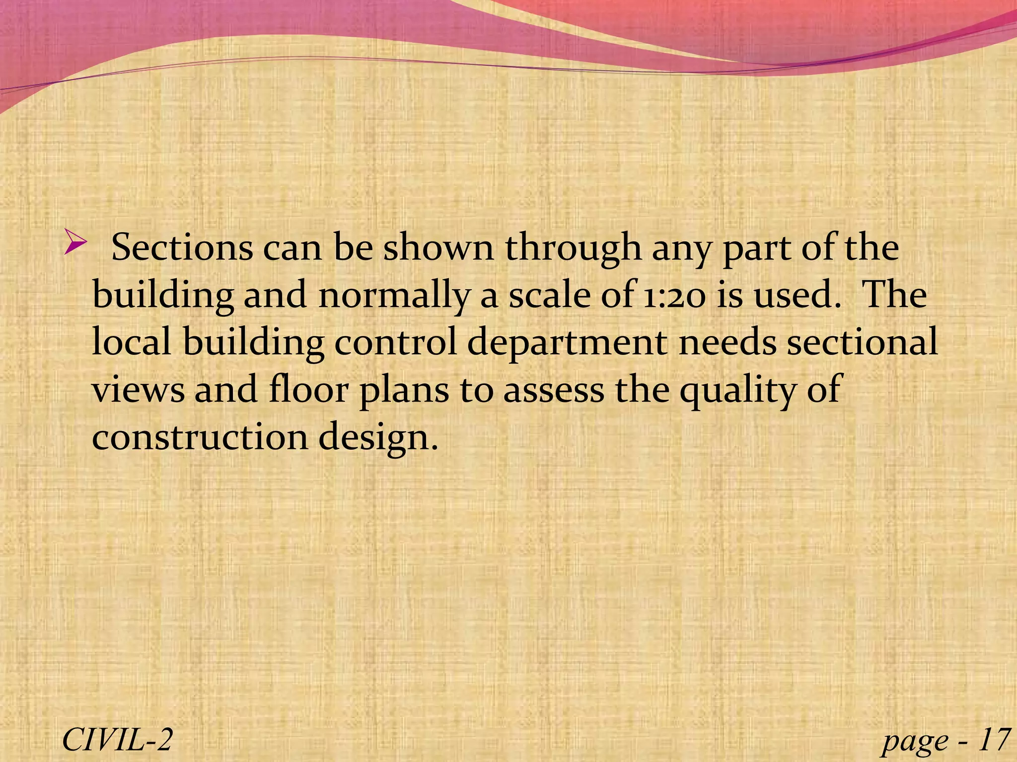  Sections can be shown through any part of the
building and normally a scale of 1:20 is used. The
local building control department needs sectional
views and floor plans to assess the quality of
construction design.
page - 17CIVIL-2
 