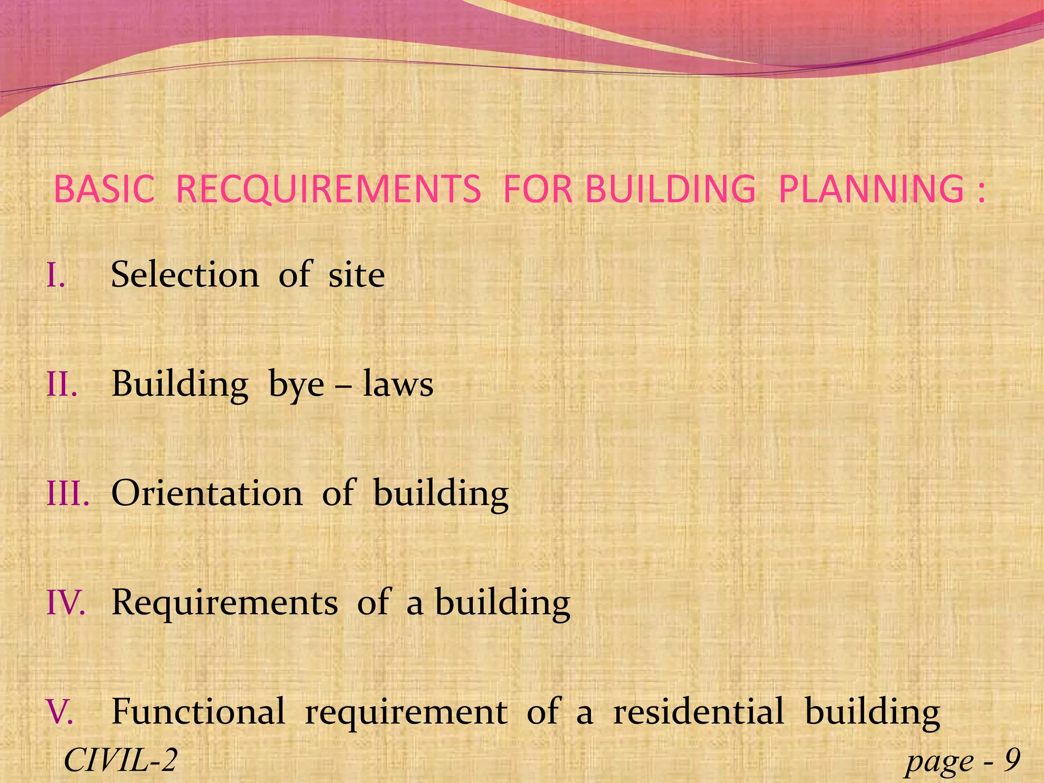 BASIC RECQUIREMENTS FOR BUILDING PLANNING :
I. Selection of site
II. Building bye – laws
III. Orientation of building
IV. Requirements of a building
V. Functional requirement of a residential building
page - 9CIVIL-2
 