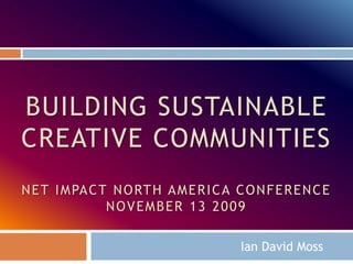 Building sustainable creative communitiesNet impact North America ConferenceNovember 13 2009 Ian David Moss 