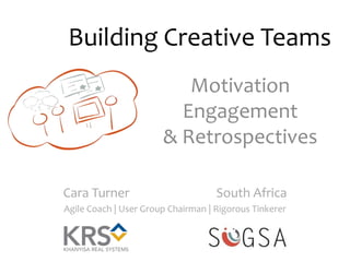 Building Creative Teams 
Motivation 
Engagement 
& Retrospectives 
Cara Turner South Africa 
Agile Coach | User Group Chairman | Rigorous Tinkerer 
 
