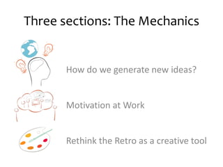 Three sections: The Mechanics 
How do we generate new ideas? 
Motivation at Work 
Rethink the Retro as a creative tool 
 
