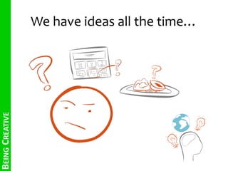 We have ideas all the time… 
BEING CREATIVE 
 