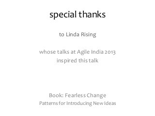 special thanks 
to Linda Rising 
whose talks at Agile India 2013 
inspired this talk 
Book: Fearless Change 
Patterns for ...