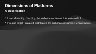 Dimensions of Platforms
A classification
• Live - streaming, coaching, the audience consumes it as you create it
• Fire an...