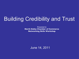 Presented to North Dallas Chamber of Commerce Networking Skills Workshop June 14, 2011 Building Credibility and Trust  