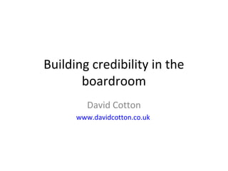 Building credibility in the
       boardroom
         David Cotton
      www.davidcotton.co.uk
 