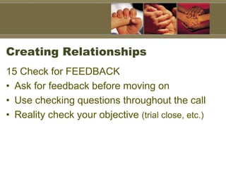 Creating Relationships
15 Check for FEEDBACK
• Ask for feedback before moving on
• Use checking questions throughout the call
• Reality check your objective (trial close, etc.)
 