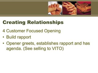 Creating Relationships
4 Customer Focused Opening
• Build rapport
• Opener greets, establishes rapport and has
agenda. (See selling to VITO)
 