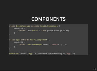 6 . 3
COMPONENTS
class HelloMessage extends React.Component {
render() {
return <div>Hello { this.props.name }</div>;
}
}
class App extends React.Component {
render() {
return <HelloMessage name={ 'Jfokus' } />;
}
}
ReactDOM.render(<App />, document.getElementById("app"));
 