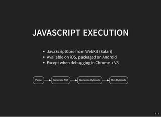 5 . 3
JAVASCRIPT EXECUTION
JavaScriptCore from WebKit (Safari)
Available on iOS, packaged on Android
Except when debugging...