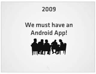 2009

We must have an
 Android App!
 