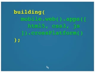 building(
   mobile.web().apps([
     html5, css3, js
   ]).crossPlatform()
);
 