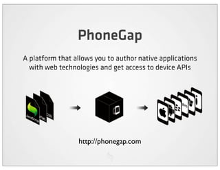PhoneGap
A platform that allows you to author native applications
  with web technologies and get access to device APIs




                 http://phonegap.com
 