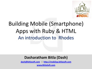 Building Mobile (Smartphone)
   Apps with Ruby & HTML
   An introduction to Rhodes


       Dasharatham Bitla (Dash)
    dash@bitlasoft.com | http://mobilog.bitlasoft.com
                    www.BitlaSoft.com
 