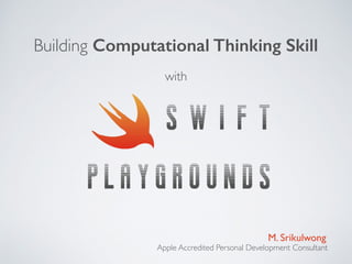 S W I F T
P L A Y G R O U N D S
Building Computational Thinking Skill
M. Srikulwong
Apple Accredited Personal Development Consultant
with
 