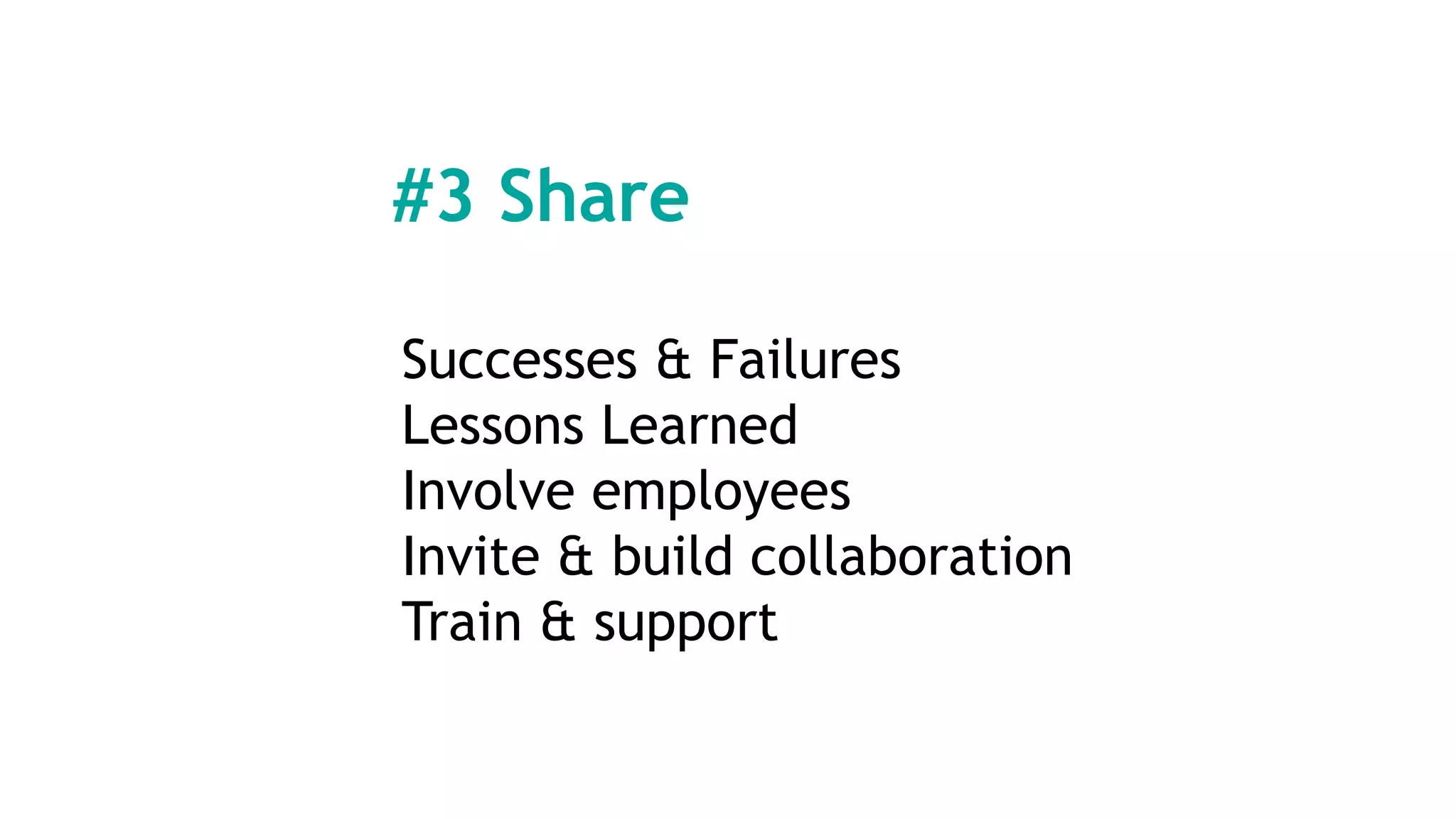#3 Share
Successes & Failures
Lessons Learned
Involve employees
Invite & build collaboration
Train & support
 