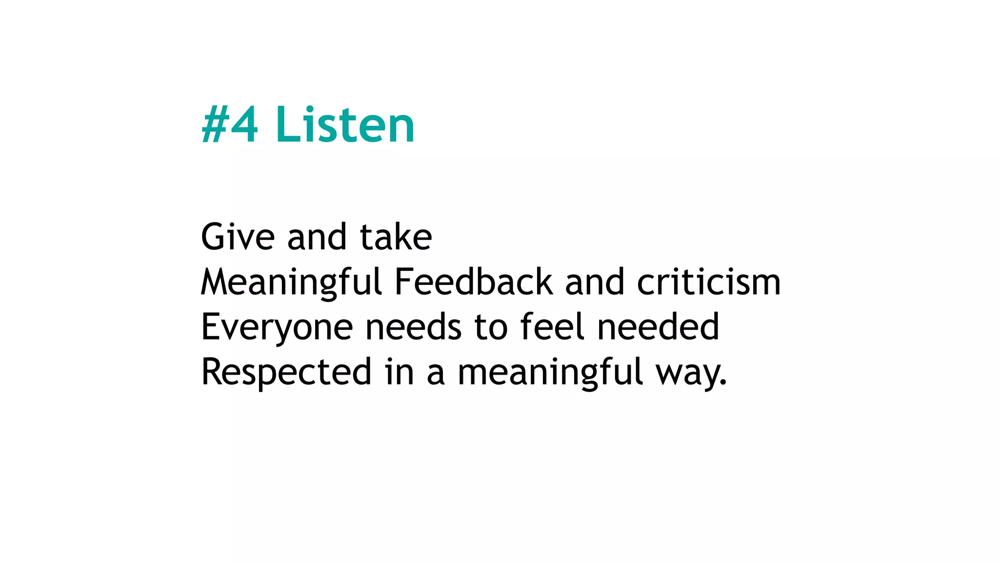 #4 Listen
Give and take
Meaningful Feedback and criticism
Everyone needs to feel needed
Respected in a meaningful way.
 