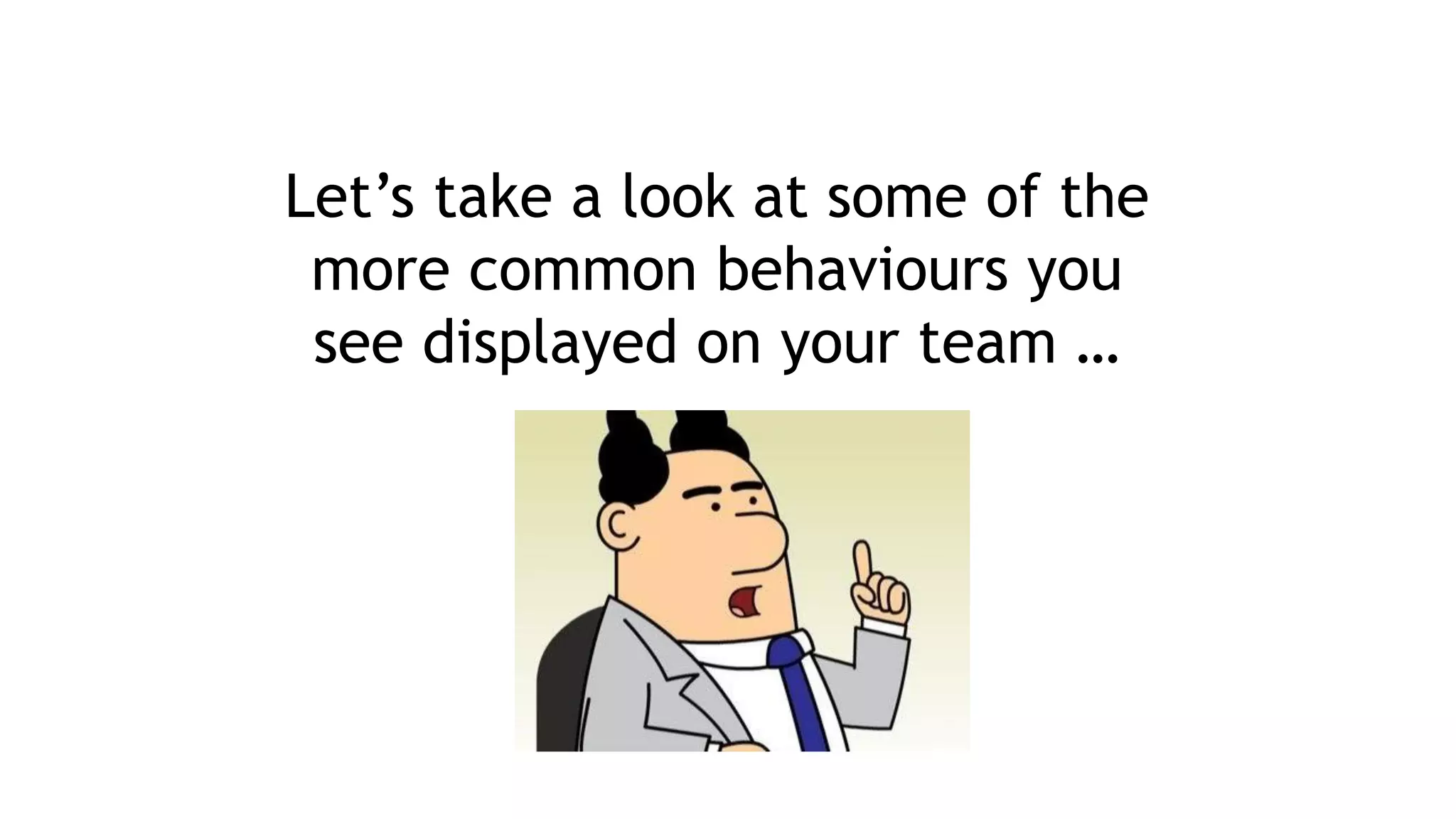 Let’s take a look at some of the
more common behaviours you
see displayed on your team …
 