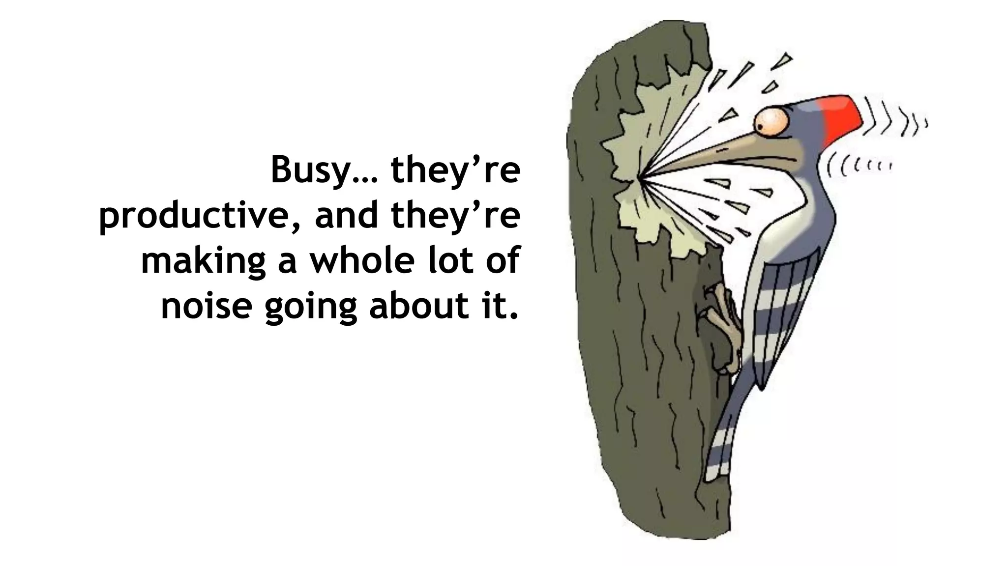 Busy… they’re
productive, and they’re
making a whole lot of
noise going about it.
 